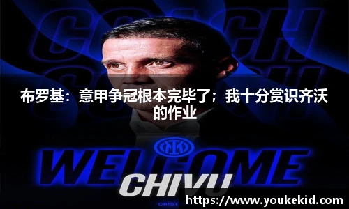 布罗基：意甲争冠根本完毕了；我十分赏识齐沃的作业