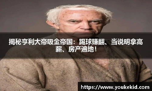 揭秘亨利大帝吸金帝国：踢球赚翻、当说明拿高薪、房产遍地！